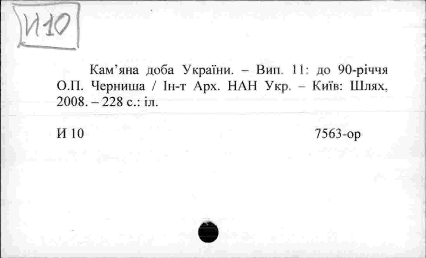 ﻿Кам’яна доба України. - Вип. 11: до 90-річчя О.П. Черниша / Ін-т Арх. НАН Укр. - Київ: Шлях. 2008. - 228 с.: іл.
И 10
7563-ор